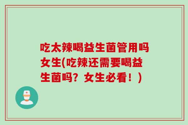 吃太辣喝益生菌管用吗女生(吃辣还需要喝益生菌吗？女生必看！)