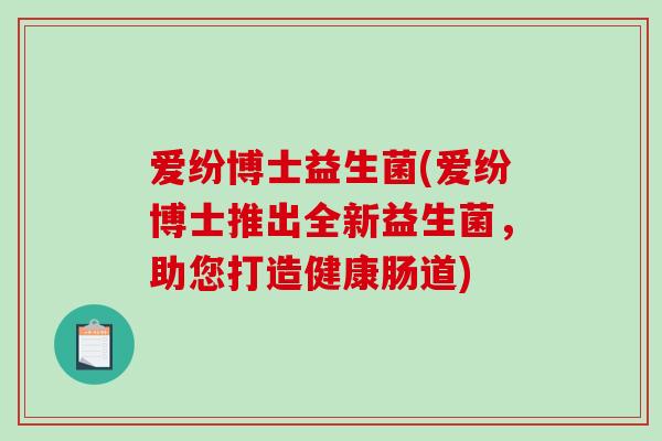 爱纷博士益生菌(爱纷博士推出全新益生菌,助您打造健康肠道) 爱纷博士益生菌(爱纷博士推出全新益生菌,助您打造健康肠道)