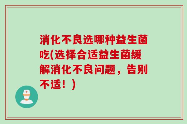 选哪种益生菌吃(选择合适益生菌缓解问题,告别不适!) 选哪种益生菌吃(选择合适益生菌缓解问题,告别不适!)