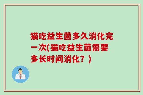 猫吃益生菌多久消化完一次(猫吃益生菌需要多长时间消化?) 猫吃益生菌多久消化完一次(猫吃益生菌需要多长时间消化?)