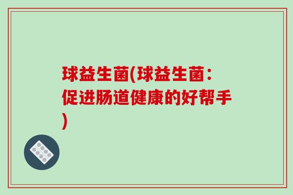 球益生菌(球益生菌：促进肠道健康的好帮手)