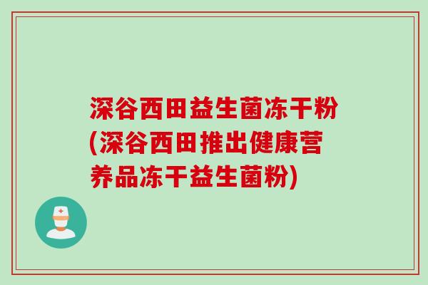 深谷西田益生菌冻干粉(深谷西田推出健康营养品冻干益生菌粉)