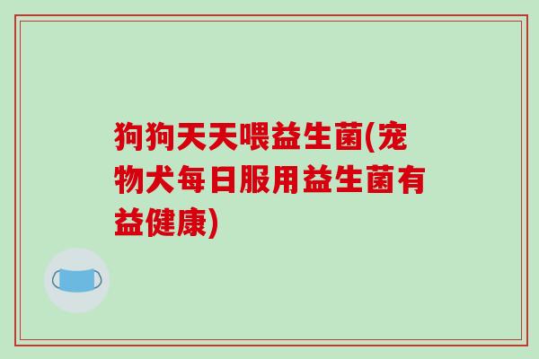 狗狗天天喂益生菌(宠物犬每日服用益生菌有益健康)