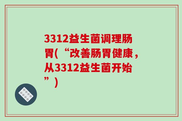 3312益生菌调理肠胃(“改善肠胃健康，从3312益生菌开始”)