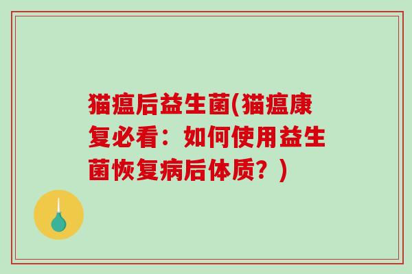 猫瘟后益生菌(猫瘟康复必看:如何使用益生菌恢复后体质?) 猫瘟后益生菌(猫瘟康复必看:如何使用益生菌恢复后体质?)