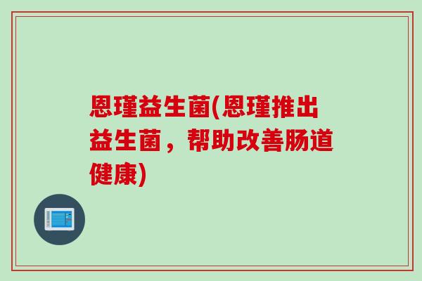 恩瑾益生菌(恩瑾推出益生菌，帮助改善肠道健康)