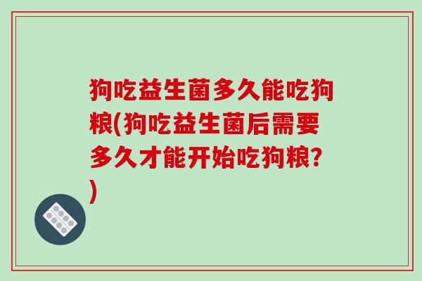 狗吃益生菌多久能吃狗粮(狗吃益生菌后需要多久才能开始吃狗粮？)
