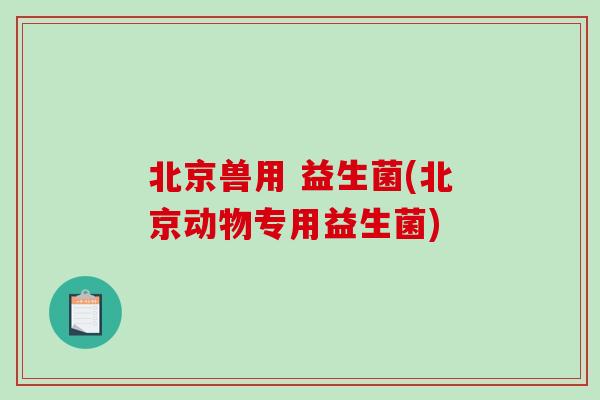 北京兽用 益生菌(北京动物专用益生菌)