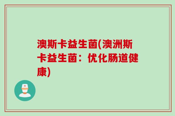 澳斯卡益生菌(澳洲斯卡益生菌:优化肠道健康) 澳斯卡益生菌(澳洲斯卡益生菌:优化肠道健康)