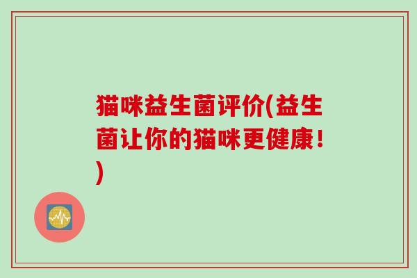 猫咪益生菌评价(益生菌让你的猫咪更健康!) 猫咪益生菌评价(益生菌让你的猫咪更健康!)