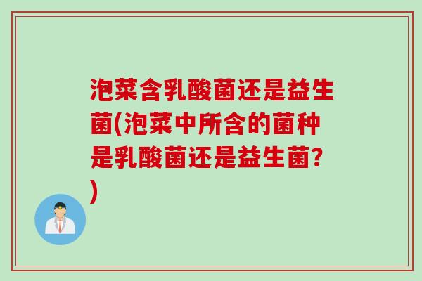 泡菜含乳酸菌还是益生菌(泡菜中所含的菌种是乳酸菌还是益生菌？)
