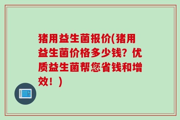 猪用益生菌报价(猪用益生菌价格多少钱?优质益生菌帮您省钱和增效!) 猪用益生菌报价(猪用益生菌价格多少钱?优质益生菌帮您省钱和增效!)