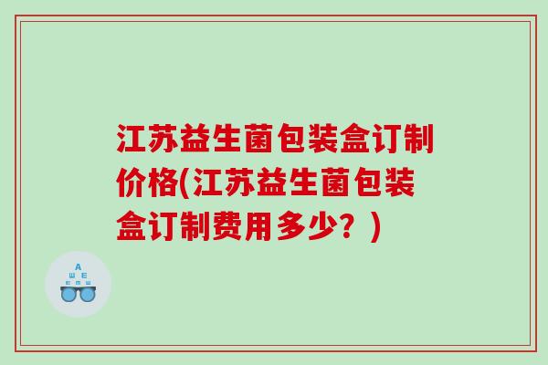 江苏益生菌包装盒订制价格(江苏益生菌包装盒订制费用多少?) 江苏益生菌包装盒订制价格(江苏益生菌包装盒订制费用多少?)