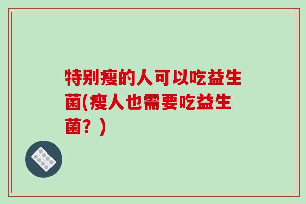 特别瘦的人可以吃益生菌(瘦人也需要吃益生菌?) 特别瘦的人可以吃益生菌(瘦人也需要吃益生菌?)