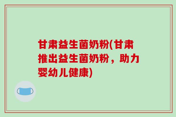 甘肃益生菌奶粉(甘肃推出益生菌奶粉,助力婴幼儿健康) 甘肃益生菌奶粉(甘肃推出益生菌奶粉,助力婴幼儿健康)