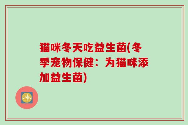 猫咪冬天吃益生菌(冬季宠物保健:为猫咪添加益生菌) 猫咪冬天吃益生菌(冬季宠物保健:为猫咪添加益生菌)