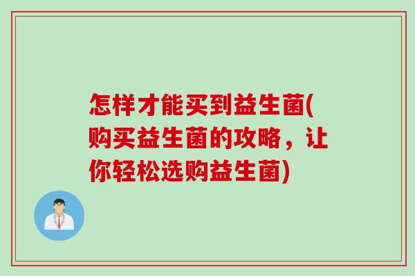 怎样才能买到益生菌(购买益生菌的攻略，让你轻松选购益生菌)