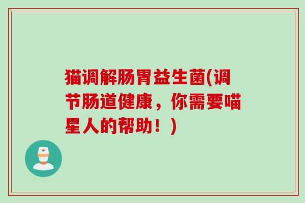 猫调解肠胃益生菌(调节肠道健康，你需要喵星人的帮助！)