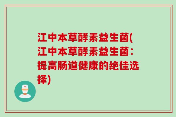 江中本草酵素益生菌(江中本草酵素益生菌:提高肠道健康的绝佳选择) 江中本草酵素益生菌(江中本草酵素益生菌:提高肠道健康的绝佳选择)