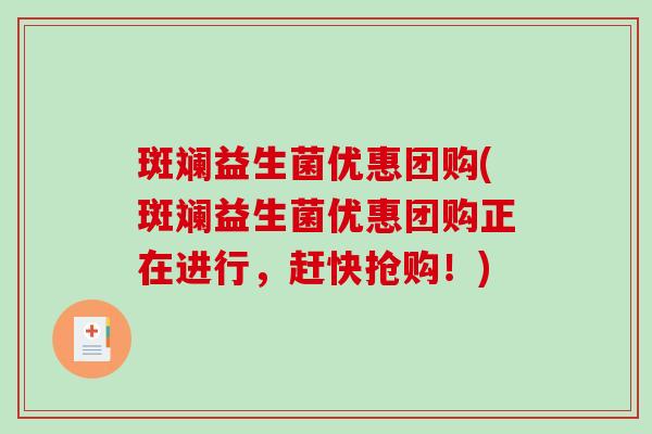 斑斓益生菌优惠团购(斑斓益生菌优惠团购正在进行,赶快抢购!) 斑斓益生菌优惠团购(斑斓益生菌优惠团购正在进行,赶快抢购!)