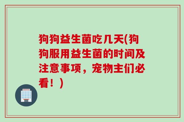 狗狗益生菌吃几天(狗狗服用益生菌的时间及注意事项,宠物主们必看!) 狗狗益生菌吃几天(狗狗服用益生菌的时间及注意事项,宠物主们必看!)