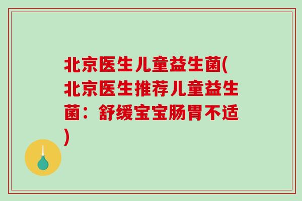 北京医生儿童益生菌(北京医生推荐儿童益生菌:舒缓宝宝肠胃不适) 北京医生儿童益生菌(北京医生推荐儿童益生菌:舒缓宝宝肠胃不适)