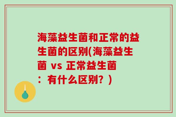 海藻益生菌和正常的益生菌的区别(海藻益生菌 vs 正常益生菌:有什么区别?) 海藻益生菌和正常的益生菌的区别(海藻益生菌 vs 正常益生菌:有什么区别?)