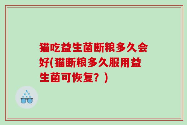 猫吃益生菌断粮多久会好(猫断粮多久服用益生菌可恢复？)