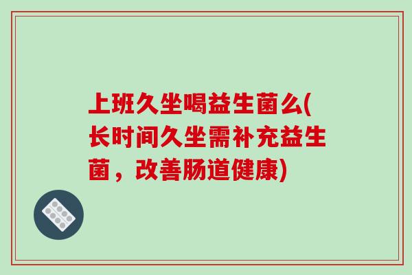上班久坐喝益生菌么(长时间久坐需补充益生菌，改善肠道健康)