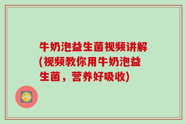 牛奶泡益生菌视频讲解(视频教你用牛奶泡益生菌，营养好吸收)