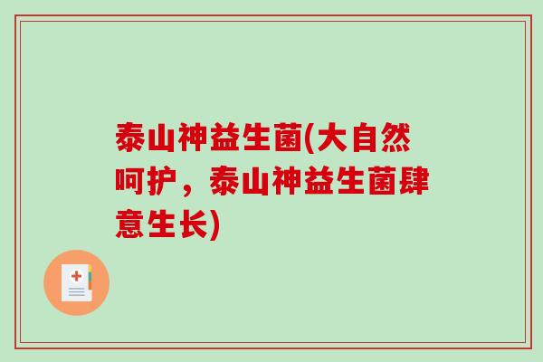 泰山神益生菌(大自然呵护,泰山神益生菌肆意生长) 泰山神益生菌(大自然呵护,泰山神益生菌肆意生长)