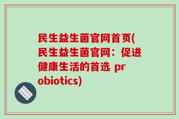 民生益生菌官网首页(民生益生菌官网:促进健康生活的首选 probiotics) 民生益生菌官网首页(民生益生菌官网:促进健康生活的首选 probiotics)
