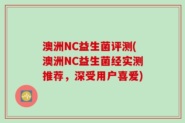 澳洲NC益生菌评测(澳洲NC益生菌经实测推荐,深受用户喜爱) 澳洲NC益生菌评测(澳洲NC益生菌经实测推荐,深受用户喜爱)