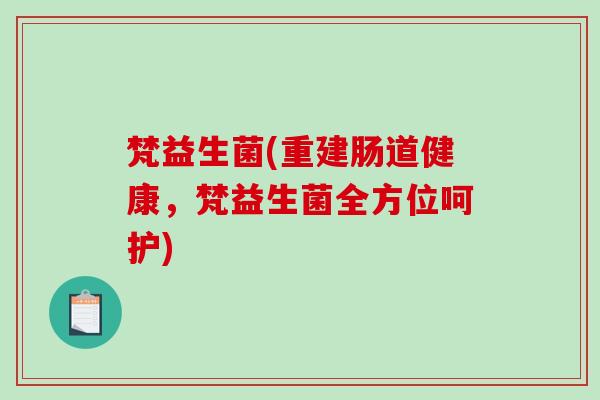 梵益生菌(重建肠道健康,梵益生菌全方位呵护) 梵益生菌(重建肠道健康,梵益生菌全方位呵护)