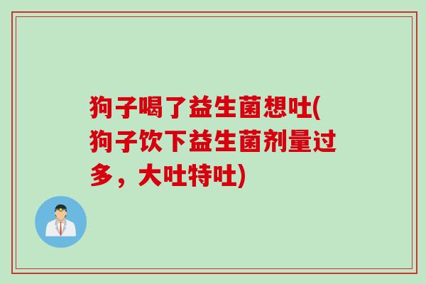 狗子喝了益生菌想吐(狗子饮下益生菌剂量过多，大吐特吐)