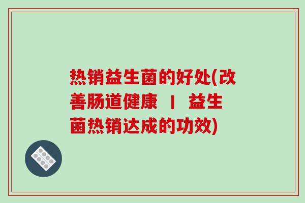 热销益生菌的好处(改善肠道健康 丨 益生菌热销达成的功效) 热销益生菌的好处(改善肠道健康 丨 益生菌热销达成的功效)