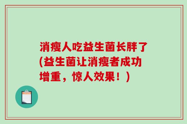 消瘦人吃益生菌长胖了(益生菌让消瘦者成功增重，惊人效果！)
