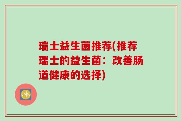 瑞士益生菌推荐(推荐瑞士的益生菌:改善肠道健康的选择) 瑞士益生菌推荐(推荐瑞士的益生菌:改善肠道健康的选择)