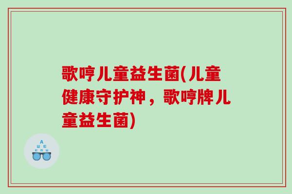 歌哼儿童益生菌(儿童健康守护神，歌哼牌儿童益生菌)