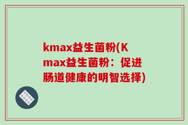 kmax益生菌粉(Kmax益生菌粉:促进肠道健康的明智选择) kmax益生菌粉(Kmax益生菌粉:促进肠道健康的明智选择)