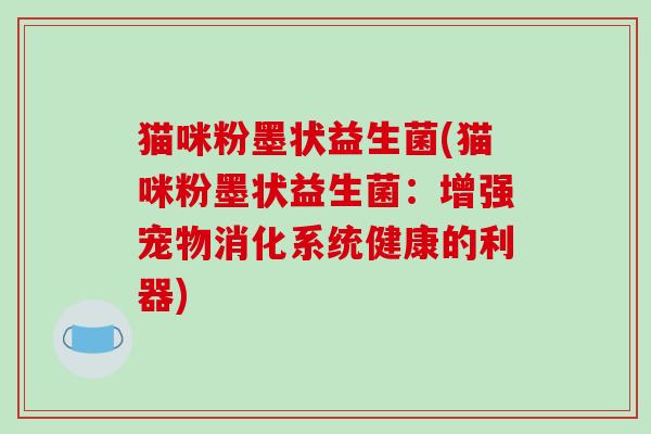 猫咪粉墨状益生菌(猫咪粉墨状益生菌:增强宠物消化系统健康的利器) 猫咪粉墨状益生菌(猫咪粉墨状益生菌:增强宠物消化系统健康的利器)