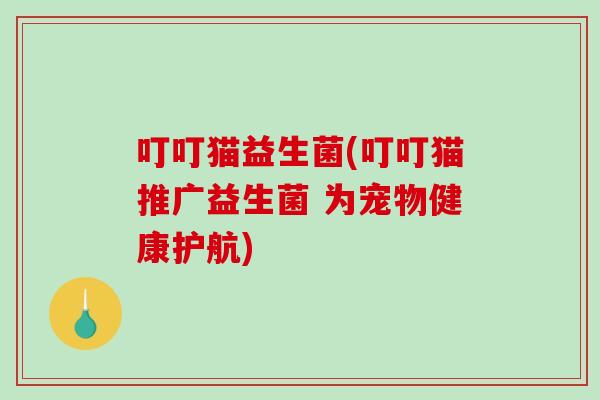 叮叮猫益生菌(叮叮猫推广益生菌 为宠物健康护航) 叮叮猫益生菌(叮叮猫推广益生菌 为宠物健康护航)