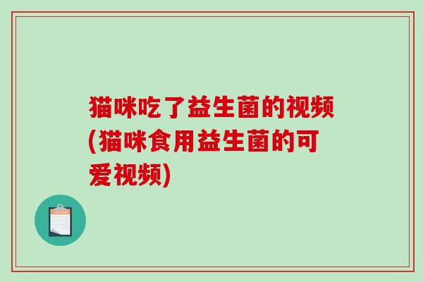 猫咪吃了益生菌的视频(猫咪食用益生菌的可爱视频)