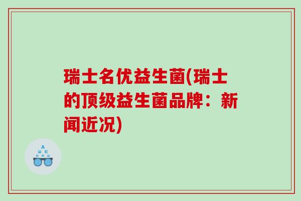 瑞士名优益生菌(瑞士的顶级益生菌品牌：新闻近况)