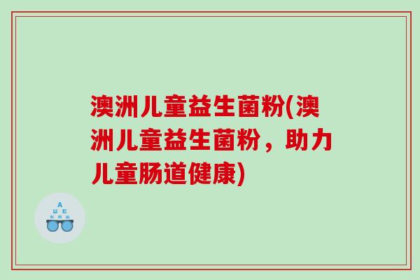澳洲儿童益生菌粉(澳洲儿童益生菌粉,助力儿童肠道健康) 澳洲儿童益生菌粉(澳洲儿童益生菌粉,助力儿童肠道健康)