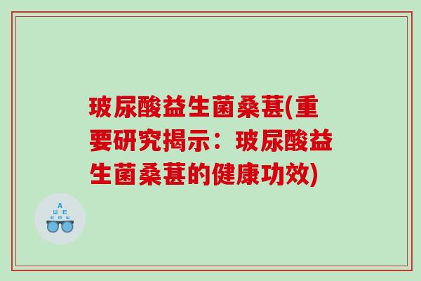 玻尿酸益生菌桑葚(重要研究揭示:玻尿酸益生菌桑葚的健康功效) 玻尿酸益生菌桑葚(重要研究揭示:玻尿酸益生菌桑葚的健康功效)