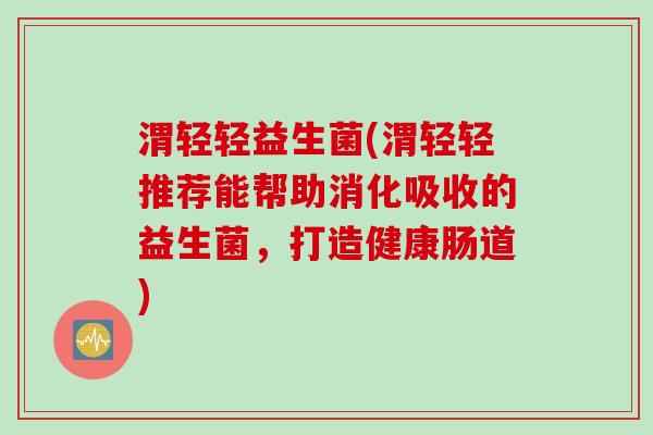 渭轻轻益生菌(渭轻轻推荐能帮助消化吸收的益生菌，打造健康肠道)