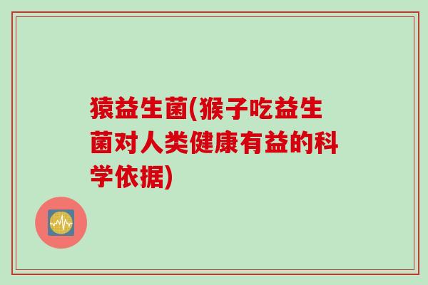 猿益生菌(猴子吃益生菌对人类健康有益的科学依据) 猿益生菌(猴子吃益生菌对人类健康有益的科学依据)