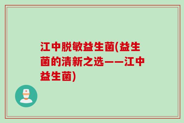 江中脱敏益生菌(益生菌的清新之选——江中益生菌) 江中脱敏益生菌(益生菌的清新之选——江中益生菌)