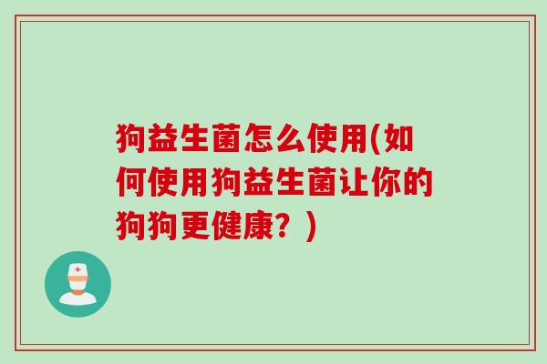 狗益生菌怎么使用(如何使用狗益生菌让你的狗狗更健康?) 狗益生菌怎么使用(如何使用狗益生菌让你的狗狗更健康?)